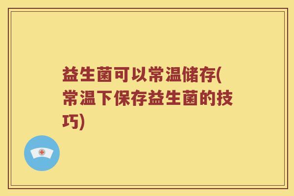 益生菌可以常温储存(常温下保存益生菌的技巧)