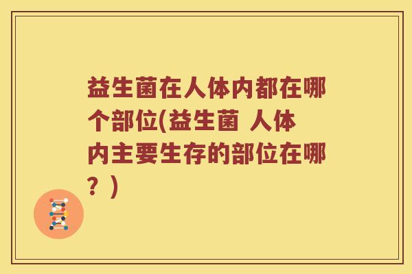 益生菌在人体内都在哪个部位(益生菌 人体内主要生存的部位在哪？)