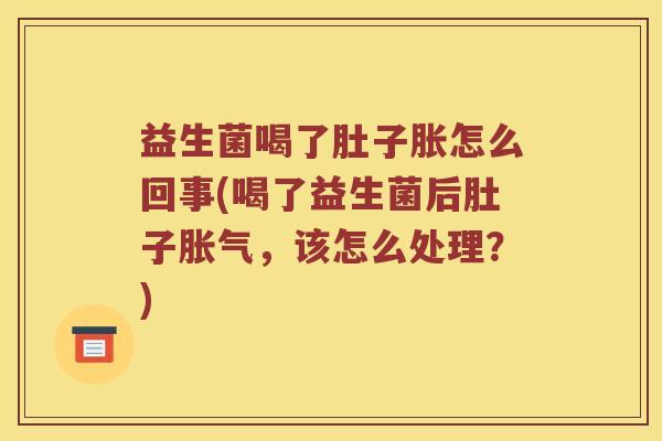 益生菌喝了肚子胀怎么回事(喝了益生菌后肚子胀气，该怎么处理？)