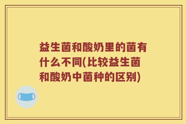 益生菌和酸奶里的菌有什么不同(比较益生菌和酸奶中菌种的区别)