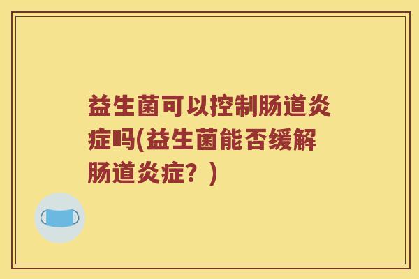 益生菌可以控制肠道炎症吗(益生菌能否缓解肠道炎症？)