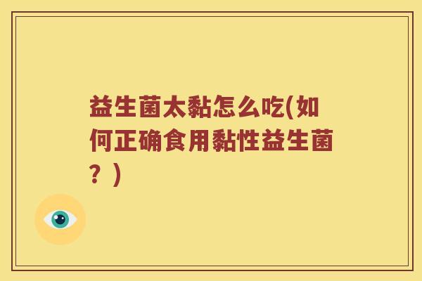 益生菌太黏怎么吃(如何正确食用黏性益生菌?) 益生菌太黏怎么吃(如何正确食用黏性益生菌?)