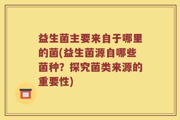 益生菌主要来自于哪里的菌(益生菌源自哪些菌种？探究菌类来源的重要性)