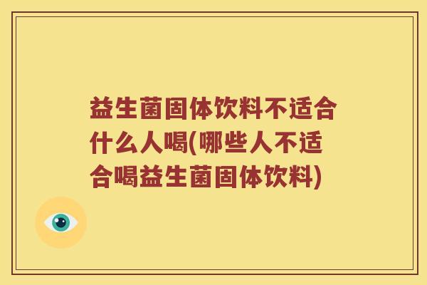 益生菌固体饮料不适合什么人喝(哪些人不适合喝益生菌固体饮料)