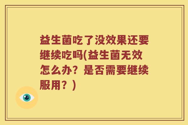 益生菌吃了没效果还要继续吃吗(益生菌无效怎么办？是否需要继续服用？)
