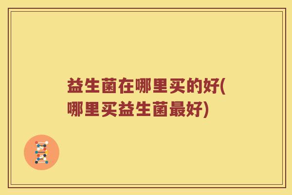 益生菌在哪里买的好(哪里买益生菌最好)