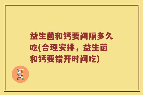 益生菌和钙要间隔多久吃(合理安排，益生菌和钙要错开时间吃)