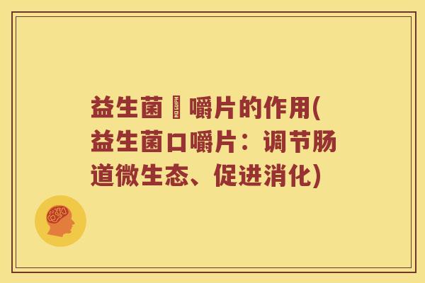 益生菌哫嚼片的作用(益生菌口嚼片：调节肠道微生态、促进消化)