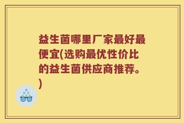 益生菌哪里厂家最好最便宜(选购最优性价比的益生菌供应商推荐。)