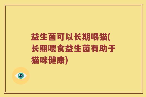 益生菌可以长期喂猫(长期喂食益生菌有助于猫咪健康)