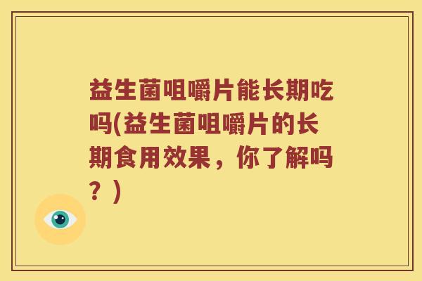 益生菌咀嚼片能长期吃吗(益生菌咀嚼片的长期食用效果，你了解吗？)