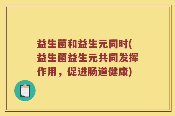 益生菌和益生元同时(益生菌益生元共同发挥作用，促进肠道健康)