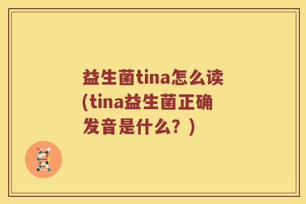 益生菌tina怎么读(tina益生菌正确发音是什么?) 益生菌tina怎么读(tina益生菌正确发音是什么?)
