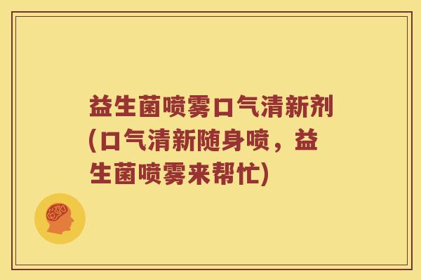 益生菌喷雾口气清新剂(口气清新随身喷，益生菌喷雾来帮忙)