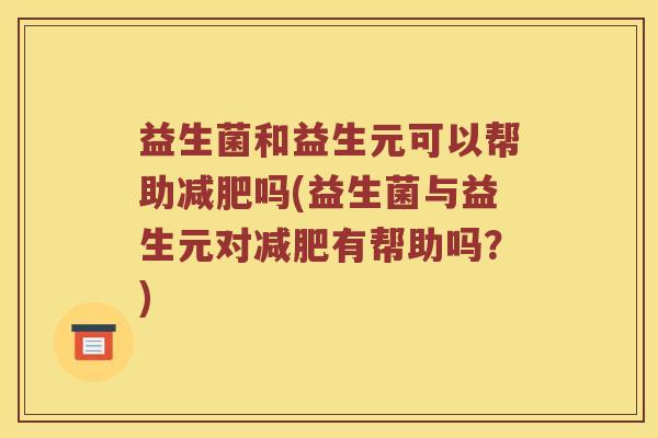 益生菌和益生元可以帮助减肥吗(益生菌与益生元对减肥有帮助吗？)
