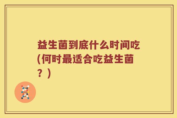 益生菌到底什么时间吃(何时适合吃益生菌?) 益生菌到底什么时间吃(何时适合吃益生菌?)