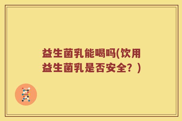 益生菌乳能喝吗(饮用益生菌乳是否安全？)