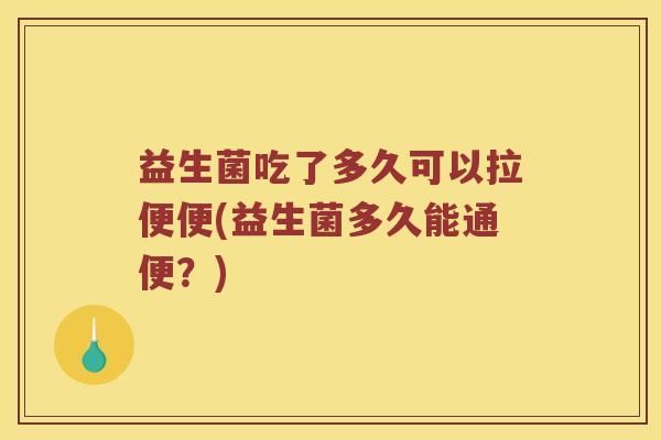 益生菌吃了多久可以拉便便(益生菌多久能通便？)