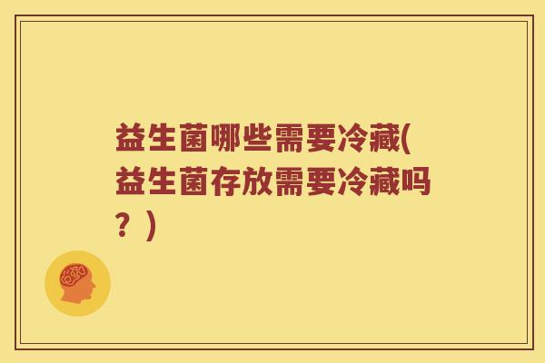 益生菌哪些需要冷藏(益生菌存放需要冷藏吗？)