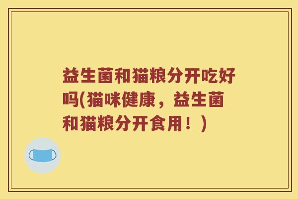 益生菌和猫粮分开吃好吗(猫咪健康，益生菌和猫粮分开食用！)