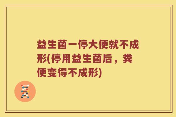益生菌一停大便就不成形(停用益生菌后，粪便变得不成形)