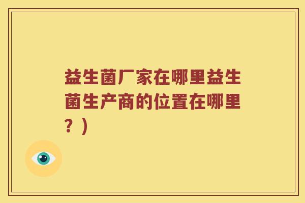 益生菌厂家在哪里益生菌生产商的位置在哪里？)