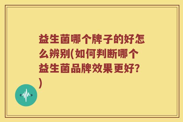 益生菌哪个牌子的好怎么辨别(如何判断哪个益生菌品牌效果更好?) 益生菌哪个牌子的好怎么辨别(如何判断哪个益生菌品牌效果更好?)