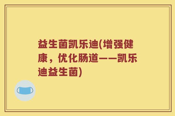 益生菌凯乐迪(增强健康,优化肠道——凯乐迪益生菌) 益生菌凯乐迪(增强健康,优化肠道——凯乐迪益生菌)