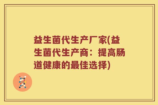 益生菌代生产厂家(益生菌代生产商：提高肠道健康的最佳选择)