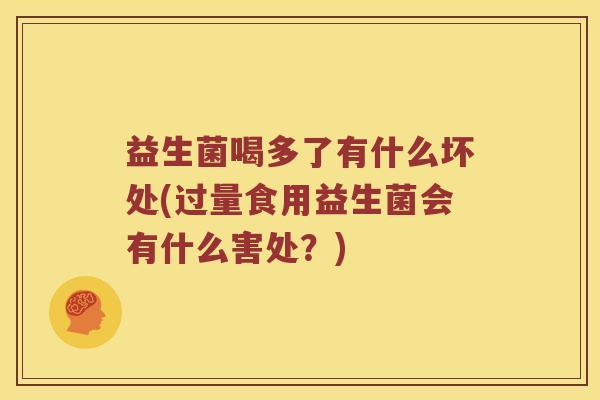 益生菌喝多了有什么坏处(过量食用益生菌会有什么害处？)