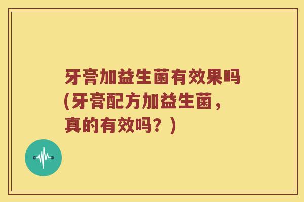 牙膏加益生菌有效果吗(牙膏配方加益生菌，真的有效吗？)
