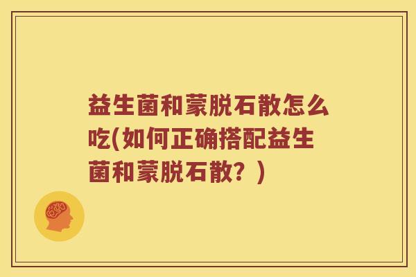 益生菌和蒙脱石散怎么吃(如何正确搭配益生菌和蒙脱石散？)