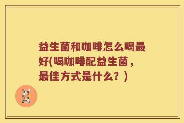 益生菌和咖啡怎么喝最好(喝咖啡配益生菌，最佳方式是什么？)