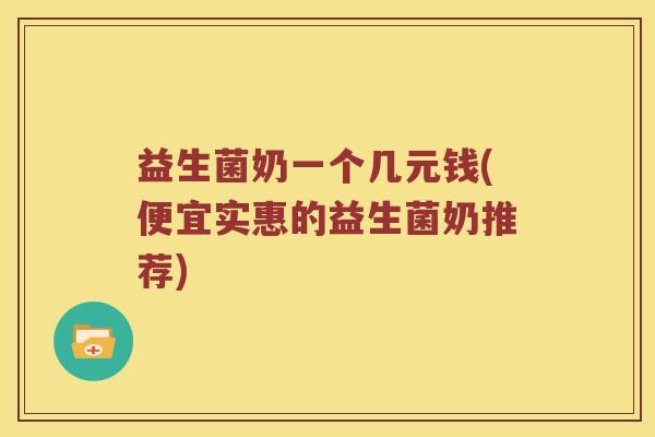 益生菌奶一个几元钱(便宜实惠的益生菌奶推荐)