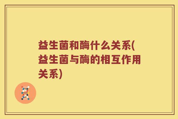 益生菌和酶什么关系(益生菌与酶的相互作用关系)