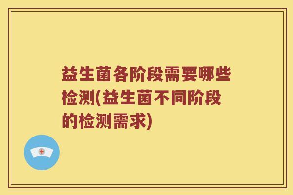 益生菌各阶段需要哪些检测(益生菌不同阶段的检测需求)