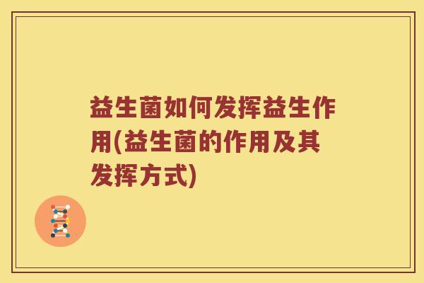 益生菌如何发挥益生作用(益生菌的作用及其发挥方式) 益生菌如何发挥益生作用(益生菌的作用及其发挥方式)