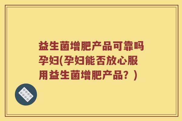 益生菌增肥产品可靠吗孕妇(孕妇能否放心服用益生菌增肥产品？)