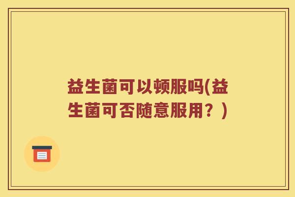 益生菌可以顿服吗(益生菌可否随意服用？)