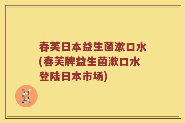 春芙日本益生菌漱口水(春芙牌益生菌漱口水登陆日本市场) 春芙日本益生菌漱口水(春芙牌益生菌漱口水登陆日本市场)