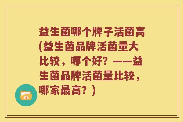益生菌哪个牌子活菌高(益生菌品牌活菌量大比较，哪个好？——益生菌品牌活菌量比较，哪家高？)