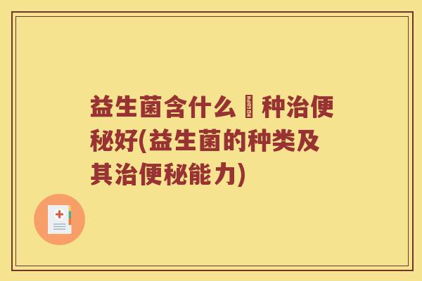 益生菌含什么箘种好(益生菌的种类及其能力) 益生菌含什么箘种好(益生菌的种类及其能力)