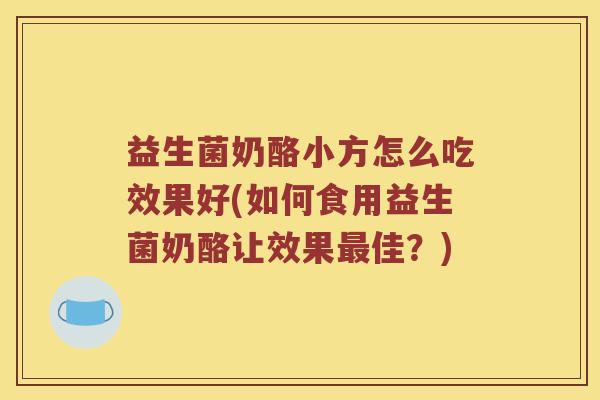 益生菌奶酪小方怎么吃效果好(如何食用益生菌奶酪让效果最佳？)