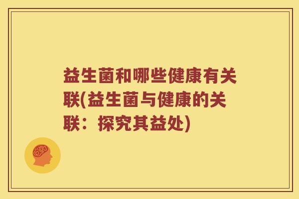 益生菌和哪些健康有关联(益生菌与健康的关联：探究其益处)