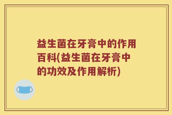 益生菌在牙膏中的作用百科(益生菌在牙膏中的功效及作用解析)