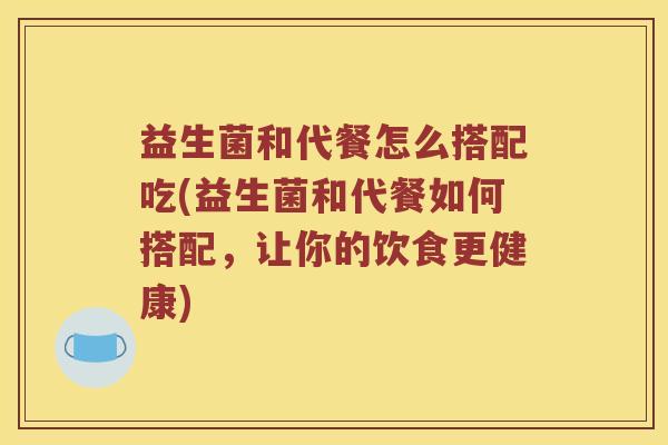 益生菌和代餐怎么搭配吃(益生菌和代餐如何搭配，让你的饮食更健康)