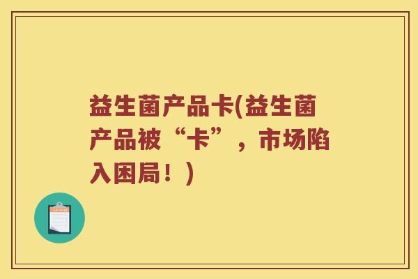 益生菌产品卡(益生菌产品被“卡”，市场陷入困局！)