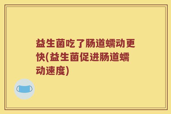 益生菌吃了肠道蠕动更快(益生菌促进肠道蠕动速度)