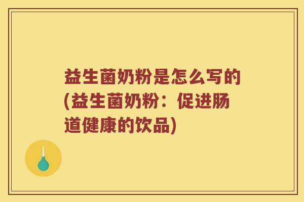 益生菌奶粉是怎么写的(益生菌奶粉：促进肠道健康的饮品)
