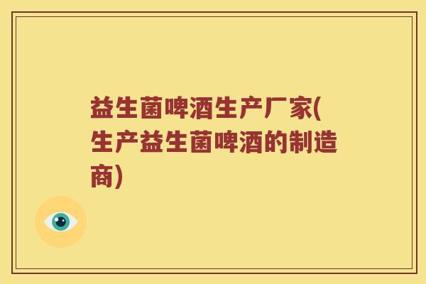 益生菌啤酒生产厂家(生产益生菌啤酒的制造商)
